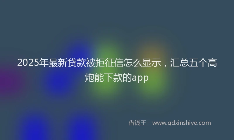 2025年最新贷款被拒征信怎么显示，汇总五个高炮能下款的app