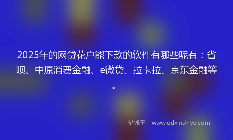 2025年的网贷花户能下款的软件有哪些呢有：省呗、中原消费金融、e微贷、拉卡拉、京东金融等。