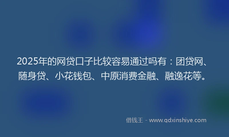 2025年的网贷口子比较容易通过吗有：团贷网、随身贷、小花钱包、中原消费金融、融逸花等。