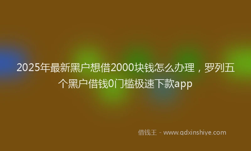 2025年最新黑户想借2000块钱怎么办理，罗列五个黑户借钱0门槛极速下款app