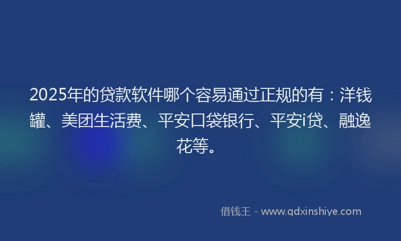 2025年的贷款软件哪个容易通过正规的有：洋钱罐、美团生活费、平安口袋银行、平安i贷、融逸花等。