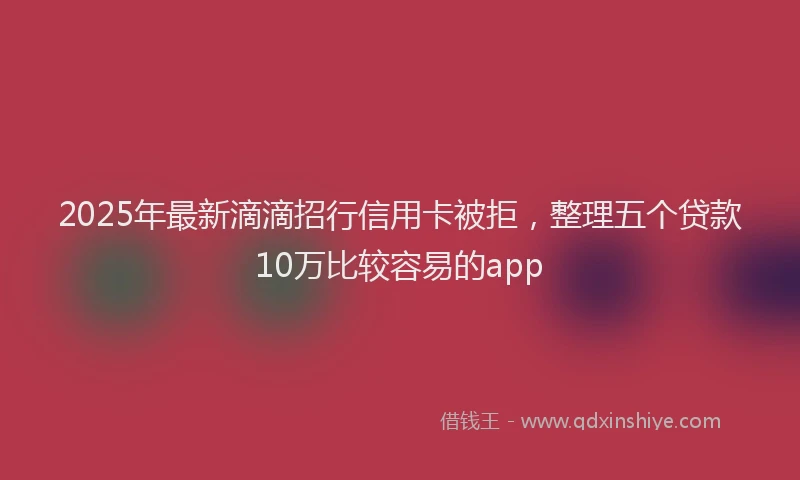 2025年最新滴滴招行信用卡被拒，整理五个贷款10万比较容易的app