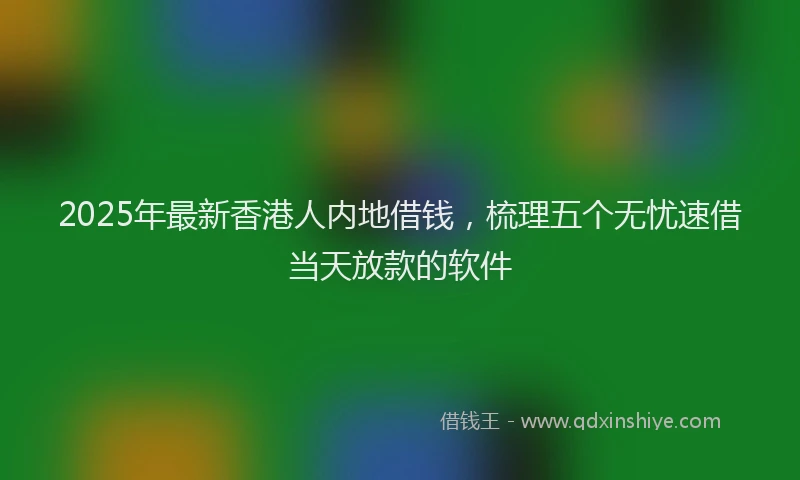 2025年最新香港人内地借钱，梳理五个无忧速借当天放款的软件