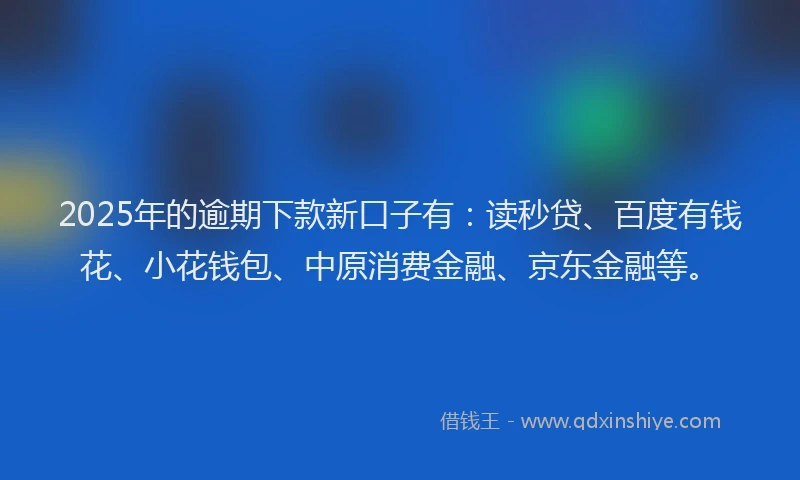 2025年的逾期下款新口子有：读秒贷、百度有钱花、小花钱包、中原消费金融、京东金融等。