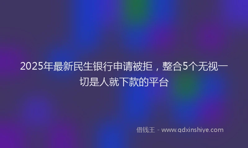 2025年最新民生银行申请被拒，整合5个无视一切是人就下款的平台