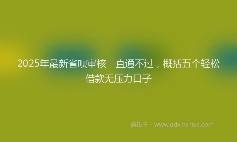 2025年最新省呗审核一直通不过，概括五个轻松借款无压力口子