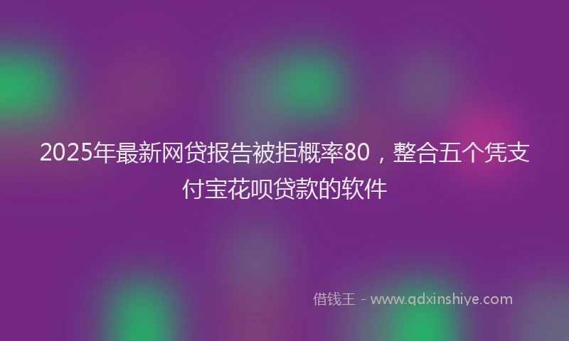 2025年最新网贷报告被拒概率80，整合五个凭支付宝花呗贷款的软件