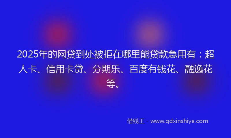 2025年的网贷到处被拒在哪里能贷款急用有：超人卡、信用卡贷、分期乐、百度有钱花、融逸花等。