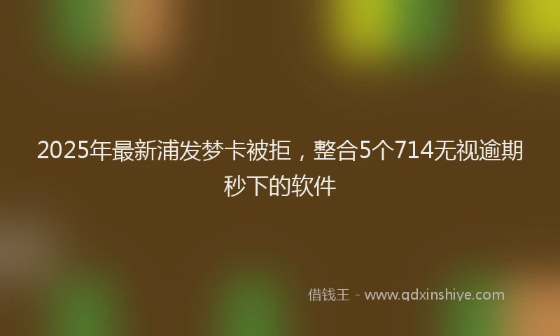 2025年最新浦发梦卡被拒，整合5个714无视逾期秒下的软件