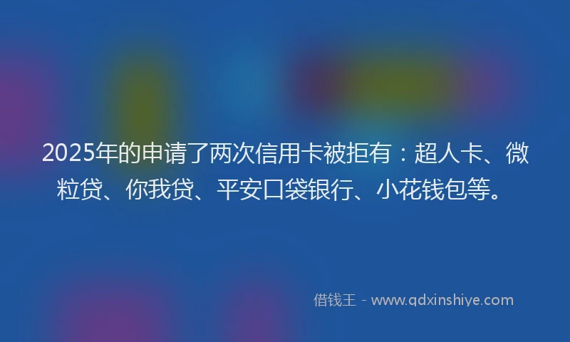2025年的申请了两次信用卡被拒有：超人卡、微粒贷、你我贷、平安口袋银行、小花钱包等。