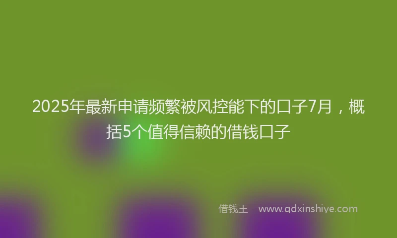 2025年最新申请频繁被风控能下的口子7月，概括5个值得信赖的借钱口子