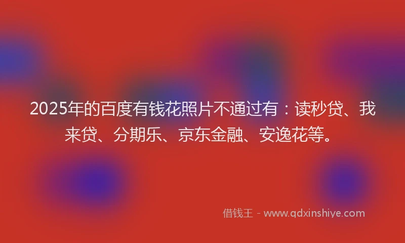2025年的百度有钱花照片不通过有：读秒贷、我来贷、分期乐、京东金融、安逸花等。
