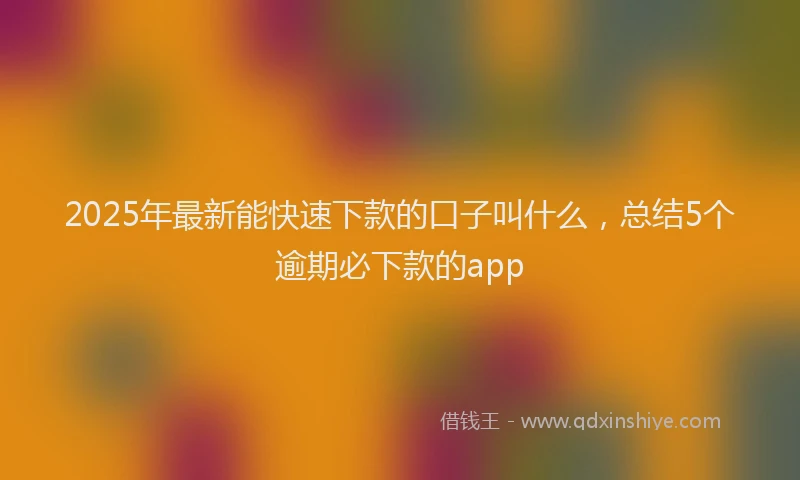 2025年最新能快速下款的口子叫什么，总结5个逾期必下款的app