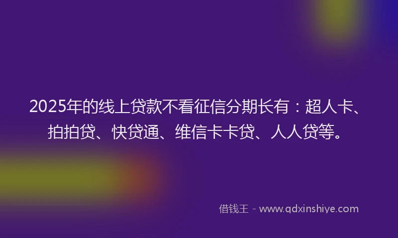 2025年的线上贷款不看征信分期长有：超人卡、拍拍贷、快贷通、维信卡卡贷、人人贷等。