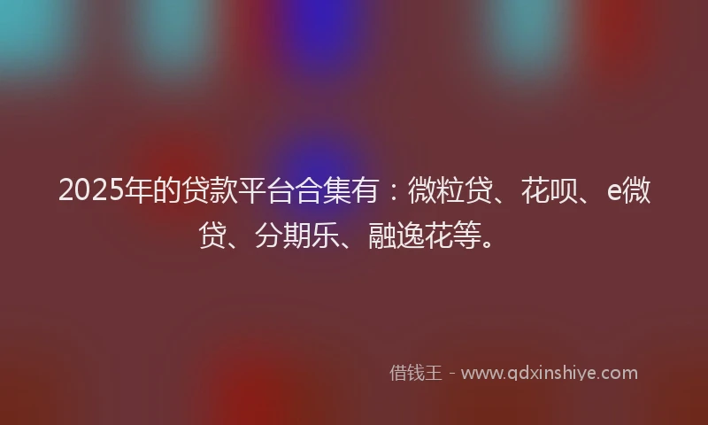 2025年的贷款平台合集有：微粒贷、花呗、e微贷、分期乐、融逸花等。