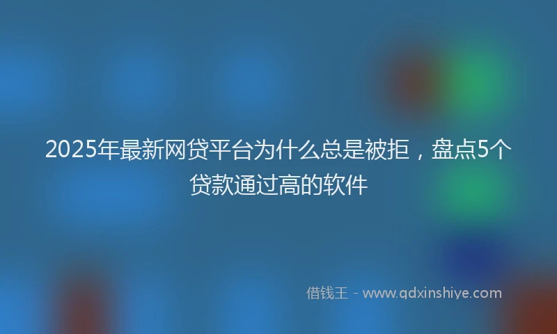 2025年最新网贷平台为什么总是被拒，盘点5个贷款通过高的软件