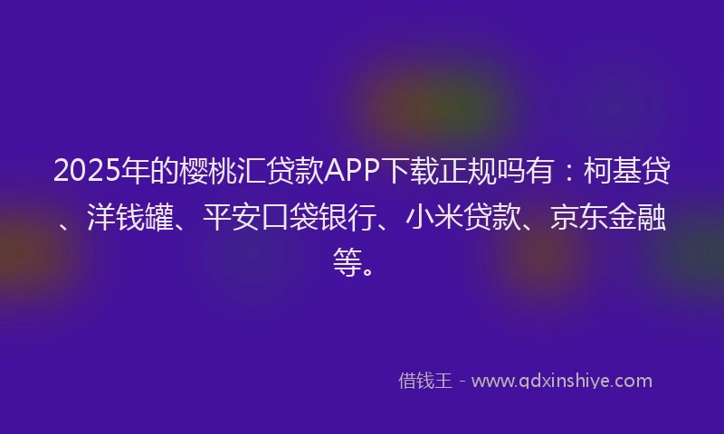2025年的樱桃汇贷款APP下载正规吗有：柯基贷、洋钱罐、平安口袋银行、小米贷款、京东金融等。