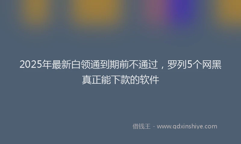 2025年最新白领通到期前不通过，罗列5个网黑真正能下款的软件