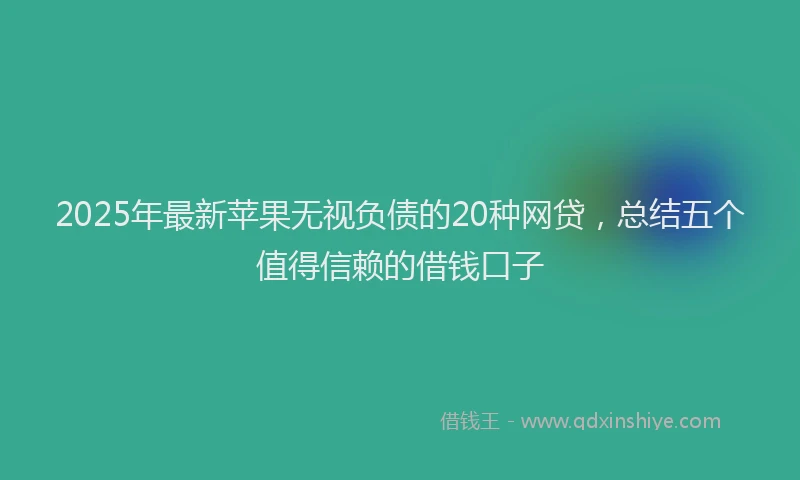 2025年最新苹果无视负债的20种网贷，总结五个值得信赖的借钱口子