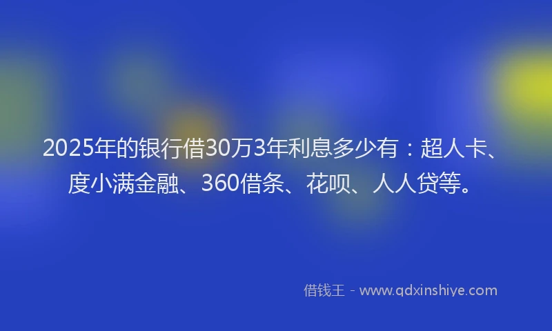 2025年的银行借30万3年利息多少有：超人卡、度小满金融、360借条、花呗、人人贷等。