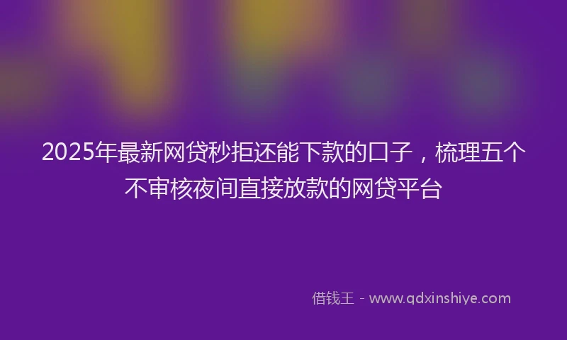 2025年最新网贷秒拒还能下款的口子，梳理五个不审核夜间直接放款的网贷平台