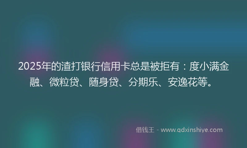 2025年的渣打银行信用卡总是被拒有：度小满金融、微粒贷、随身贷、分期乐、安逸花等。