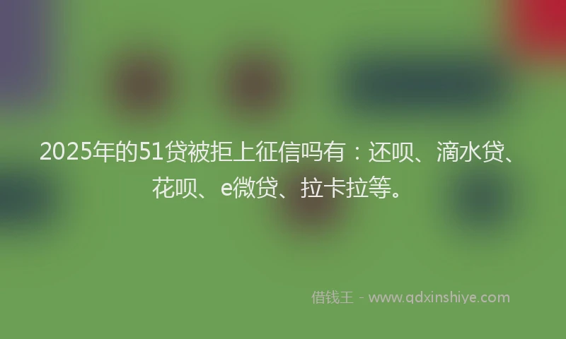 2025年的51贷被拒上征信吗有：还呗、滴水贷、花呗、e微贷、拉卡拉等。