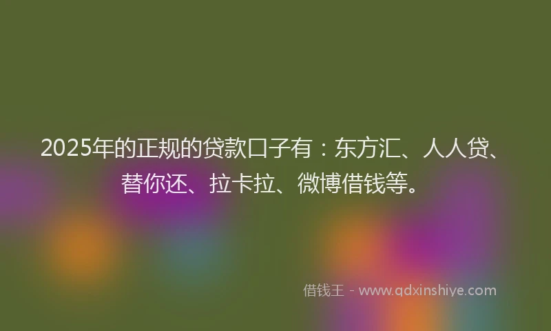2025年的正规的贷款口子有：东方汇、人人贷、替你还、拉卡拉、微博借钱等。