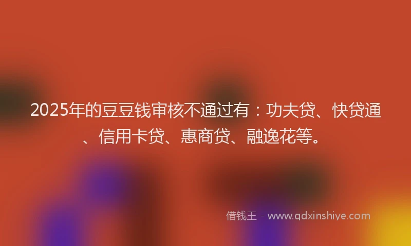 2025年的豆豆钱审核不通过有：功夫贷、快贷通、信用卡贷、惠商贷、融逸花等。