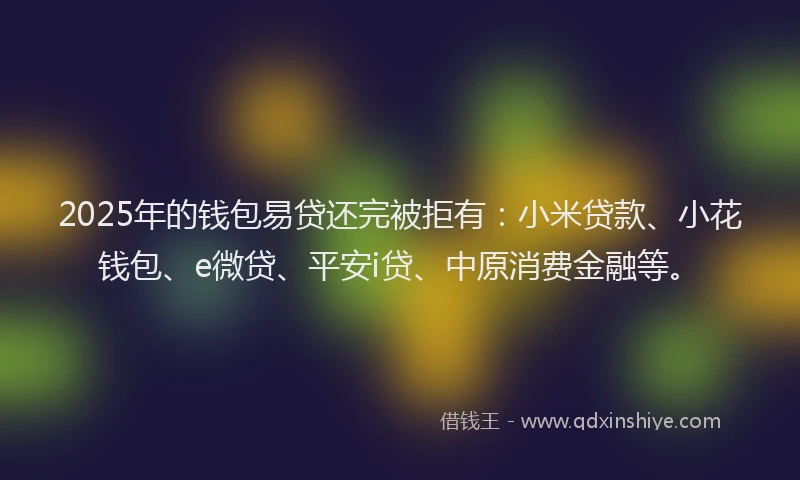 2025年的钱包易贷还完被拒有：小米贷款、小花钱包、e微贷、平安i贷、中原消费金融等。