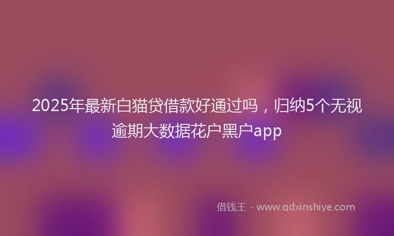 2025年最新白猫贷借款好通过吗，归纳5个无视逾期大数据花户黑户app