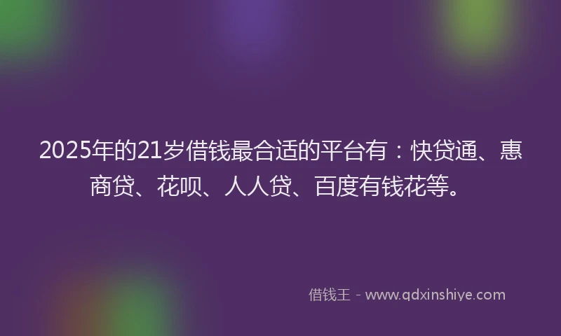 2025年的21岁借钱最合适的平台有：快贷通、惠商贷、花呗、人人贷、百度有钱花等。