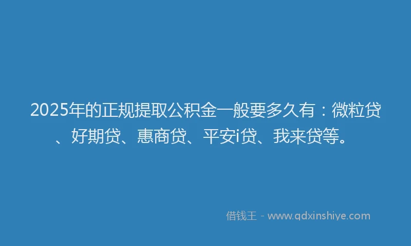 2025年的正规提取公积金一般要多久有：微粒贷、好期贷、惠商贷、平安i贷、我来贷等。