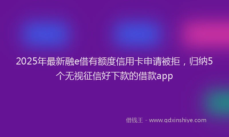 2025年最新融e借有额度信用卡申请被拒，归纳5个无视征信好下款的借款app