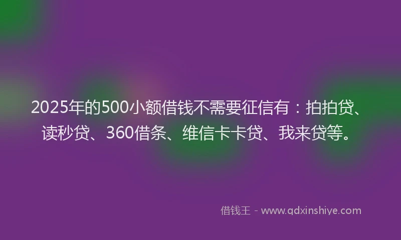 2025年的500小额借钱不需要征信有：拍拍贷、读秒贷、360借条、维信卡卡贷、我来贷等。