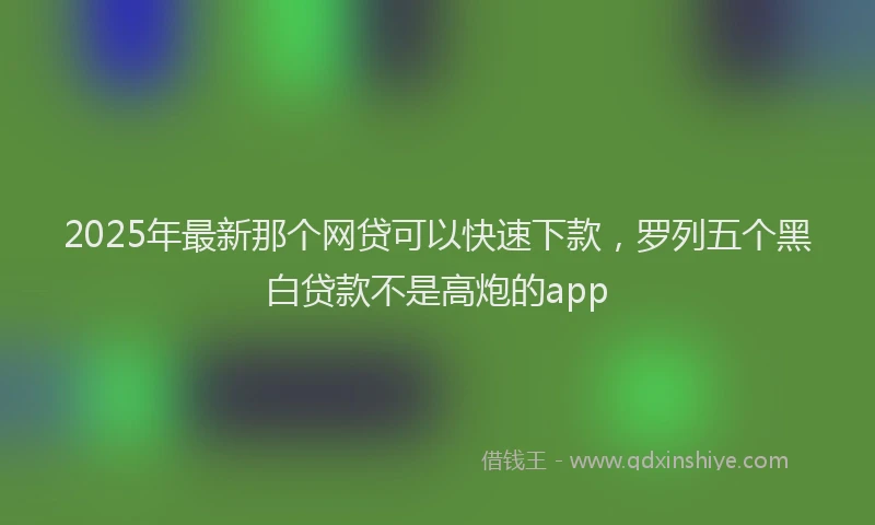 2025年最新那个网贷可以快速下款，罗列五个黑白贷款不是高炮的app