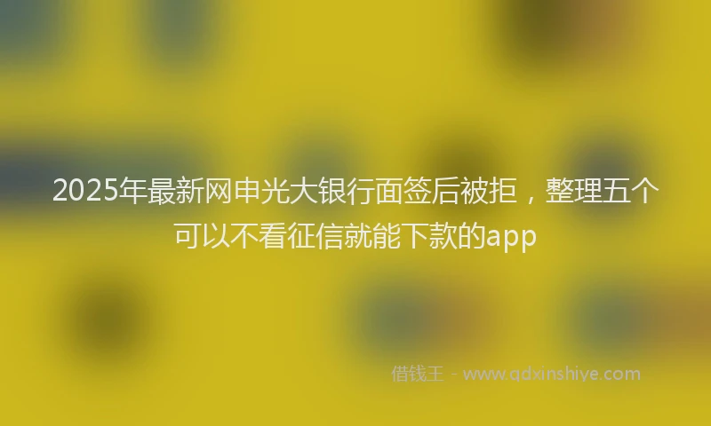 2025年最新网申光大银行面签后被拒，整理五个可以不看征信就能下款的app