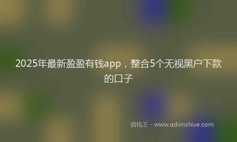 2025年最新盈盈有钱app，整合5个无视黑户下款的口子