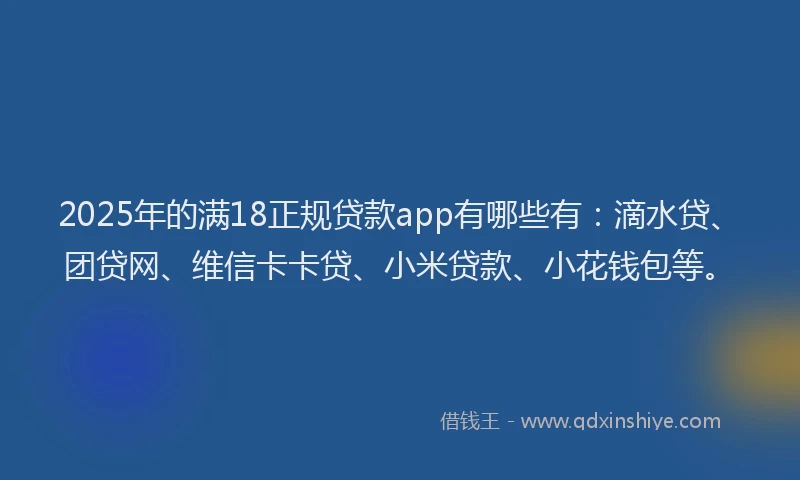 2025年的满18正规贷款app有哪些有：滴水贷、团贷网、维信卡卡贷、小米贷款、小花钱包等。