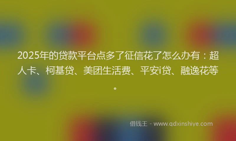 2025年的贷款平台点多了征信花了怎么办有：超人卡、柯基贷、美团生活费、平安i贷、融逸花等。
