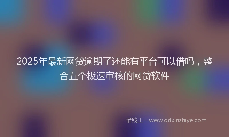 2025年最新网贷逾期了还能有平台可以借吗，整合五个极速审核的网贷软件