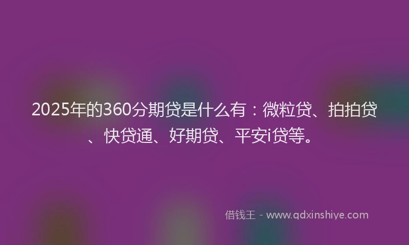 2025年的360分期贷是什么有：微粒贷、拍拍贷、快贷通、好期贷、平安i贷等。