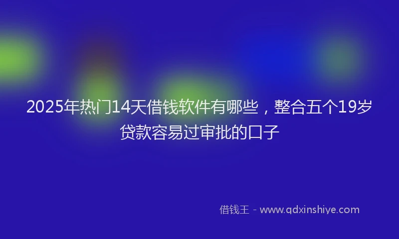 2025年热门14天借钱软件有哪些，整合五个19岁贷款容易过审批的口子
