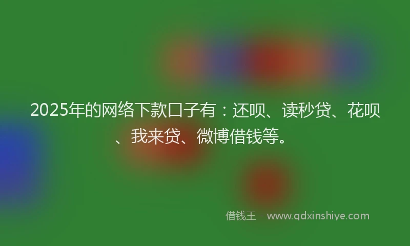 2025年的网络下款口子有：还呗、读秒贷、花呗、我来贷、微博借钱等。