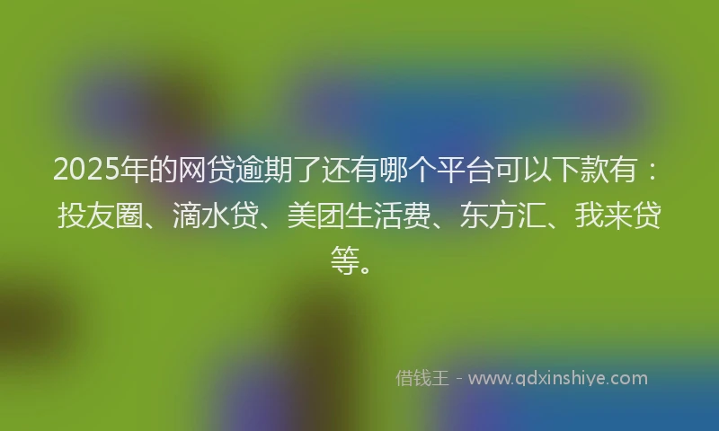 2025年的网贷逾期了还有哪个平台可以下款有：投友圈、滴水贷、美团生活费、东方汇、我来贷等。