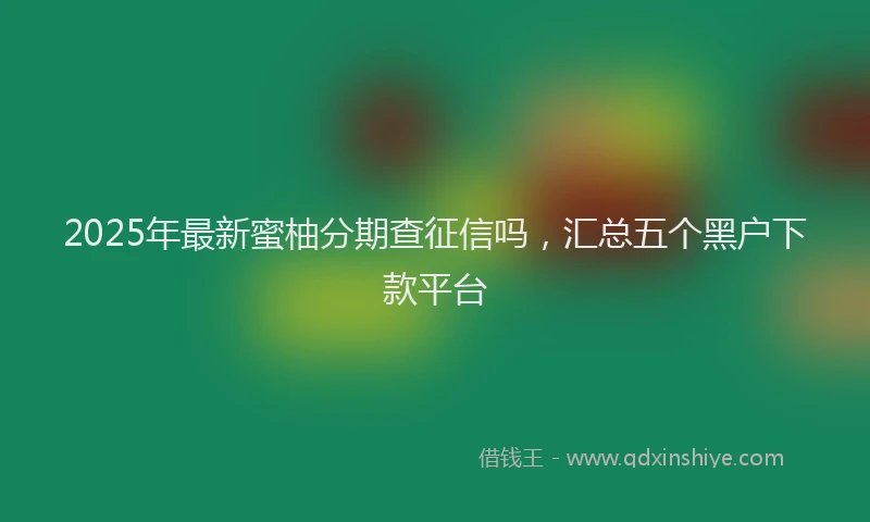 2025年最新蜜柚分期查征信吗，汇总五个黑户下款平台