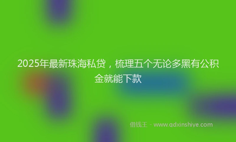 2025年最新珠海私贷，梳理五个无论多黑有公积金就能下款