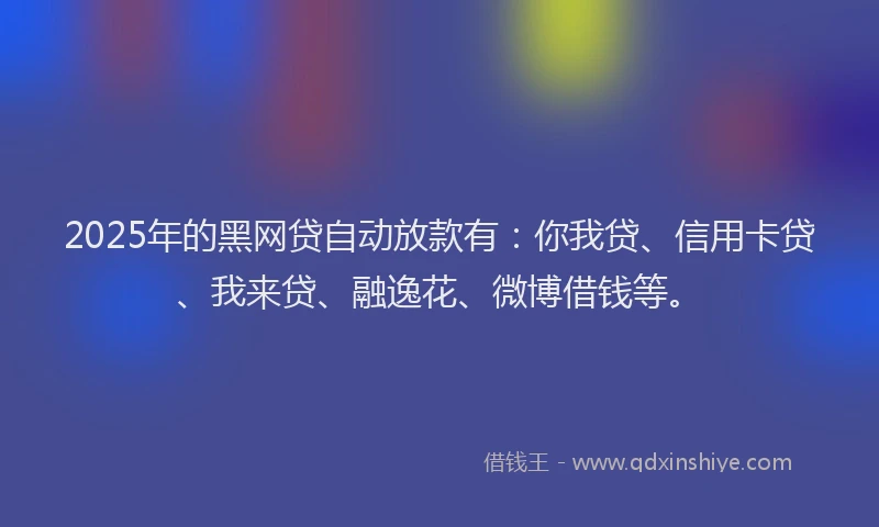 2025年的黑网贷自动放款有：你我贷、信用卡贷、我来贷、融逸花、微博借钱等。