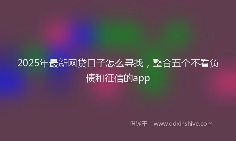 2025年最新网贷口子怎么寻找，整合五个不看负债和征信的app