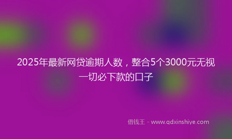 2025年最新网贷逾期人数，整合5个3000元无视一切必下款的口子